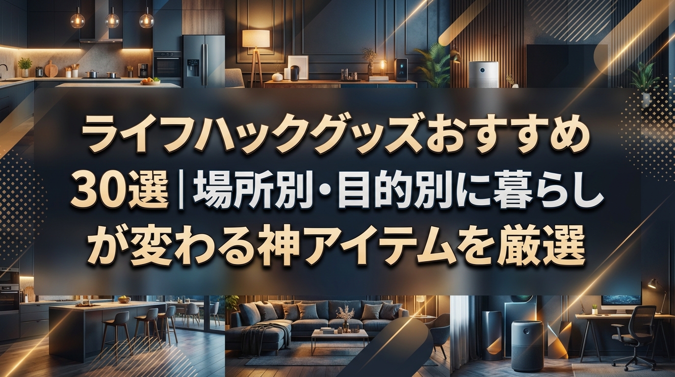 ライフハックグッズおすすめ30選｜場所別・目的別に暮らしが変わる神アイテムを厳選