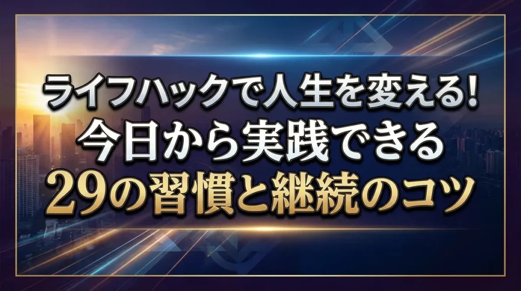 ライフハックで人生を変える！今日から実践できる29の習慣と継続のコツ