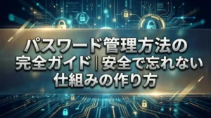 パスワード管理方法の完全ガイド｜安全で忘れない仕組みの作り方