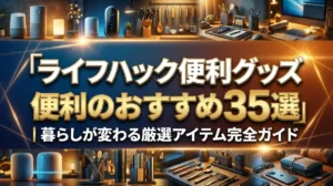 ライフハック便利グッズおすすめ35選｜暮らしが変わる厳選アイテム完全ガイド