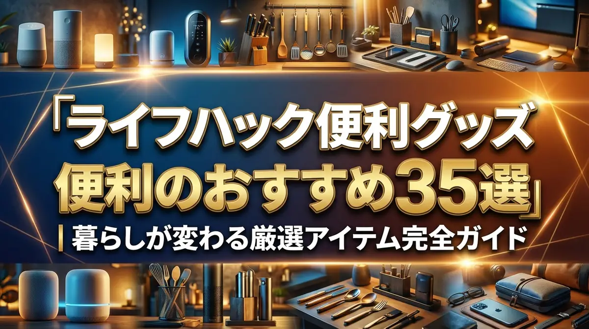 ライフハック便利グッズおすすめ35選|暮らしが変わる厳選アイテム完全ガイド