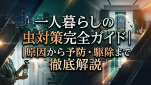 一人暮らしの虫対策完全ガイド｜原因から予防・駆除まで徹底解説